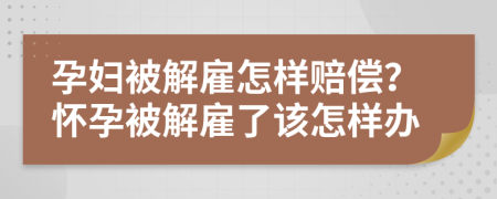 孕妇被解雇怎样赔偿？怀孕被解雇了该怎样办