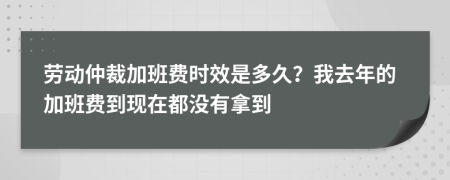 劳动仲裁加班费时效是多久？我去年的加班费到现在都没有拿到