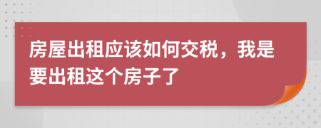 房屋出租应该如何交税，我是要出租这个房子了