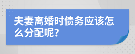 夫妻离婚时债务应该怎么分配呢？