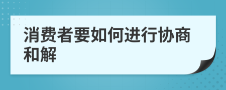 消费者要如何进行协商和解