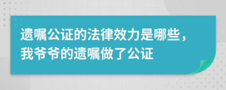 遗嘱公证的法律效力是哪些，我爷爷的遗嘱做了公证