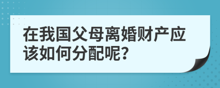 在我国父母离婚财产应该如何分配呢？