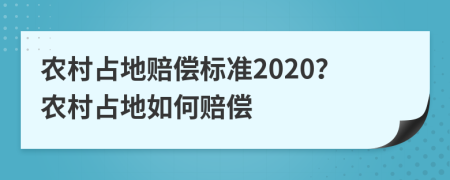 农村占地赔偿标准2020？农村占地如何赔偿