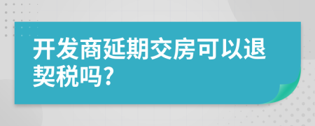 开发商延期交房可以退契税吗?