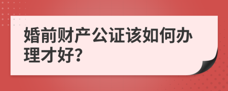 婚前财产公证该如何办理才好？