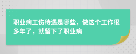 职业病工伤待遇是哪些，做这个工作很多年了，就留下了职业病