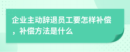 企业主动辞退员工要怎样补偿，补偿方法是什么