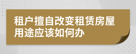 租户擅自改变租赁房屋用途应该如何办