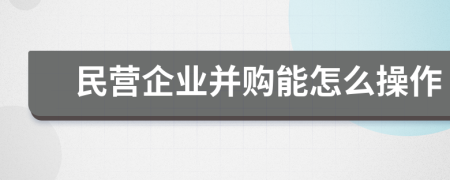 民营企业并购能怎么操作