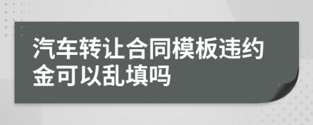 汽车转让合同模板违约金可以乱填吗