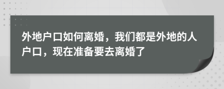 外地户口如何离婚，我们都是外地的人户口，现在准备要去离婚了