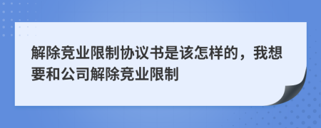 解除竞业限制协议书是该怎样的，我想要和公司解除竞业限制