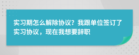 实习期怎么解除协议？我跟单位签订了实习协议，现在我想要辞职