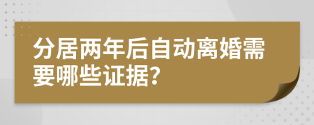 分居两年后自动离婚需要哪些证据？