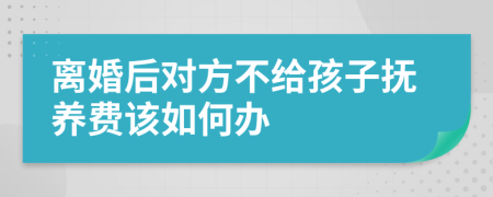 离婚后对方不给孩子抚养费该如何办