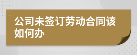 公司未签订劳动合同该如何办