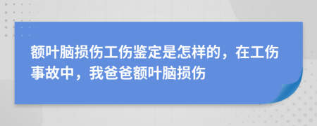 额叶脑损伤工伤鉴定是怎样的，在工伤事故中，我爸爸额叶脑损伤