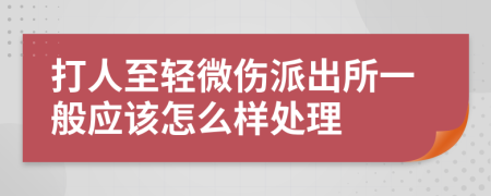 打人至轻微伤派出所一般应该怎么样处理