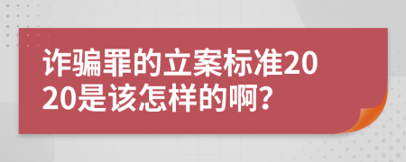 诈骗罪的立案标准2020是该怎样的啊？