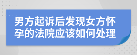 男方起诉后发现女方怀孕的法院应该如何处理