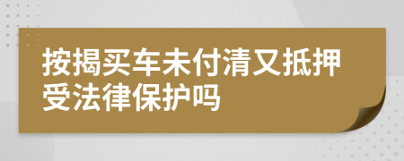 按揭买车未付清又抵押受法律保护吗