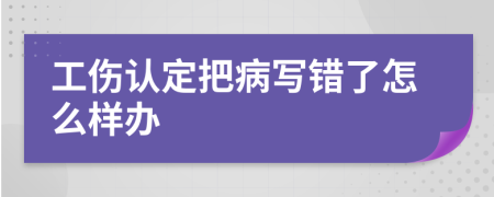 工伤认定把病写错了怎么样办
