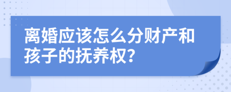 离婚应该怎么分财产和孩子的抚养权？