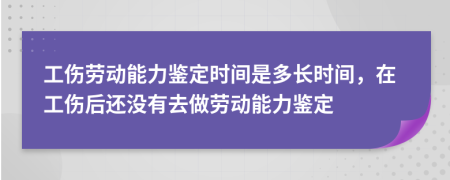 工伤劳动能力鉴定时间是多长时间，在工伤后还没有去做劳动能力鉴定