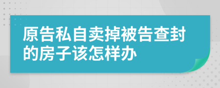 原告私自卖掉被告查封的房子该怎样办