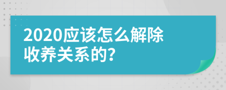 2020应该怎么解除收养关系的？