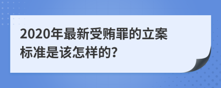 2020年最新受贿罪的立案标准是该怎样的？