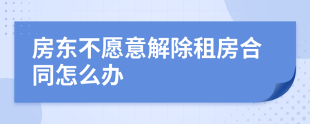 房东不愿意解除租房合同怎么办