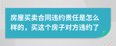 房屋买卖合同违约责任是怎么样的，买这个房子对方违约了