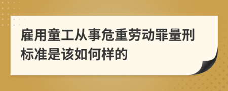 雇用童工从事危重劳动罪量刑标准是该如何样的