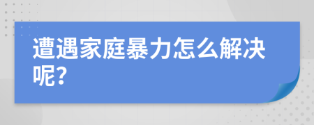 遭遇家庭暴力怎么解决呢？