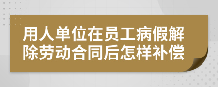 用人单位在员工病假解除劳动合同后怎样补偿