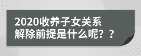 2020收养子女关系解除前提是什么呢？？