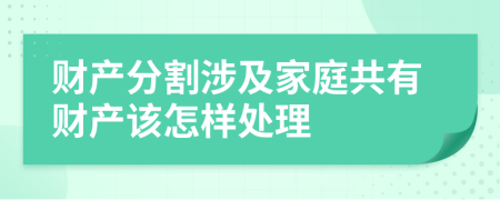 财产分割涉及家庭共有财产该怎样处理