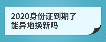 2020身份证到期了能异地换新吗