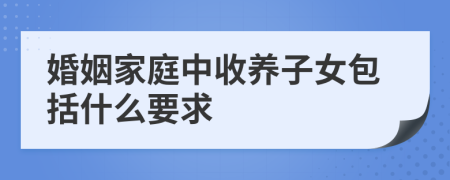 婚姻家庭中收养子女包括什么要求