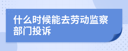 什么时候能去劳动监察部门投诉