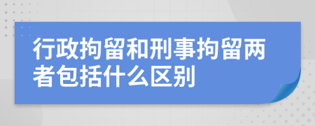 行政拘留和刑事拘留两者包括什么区别