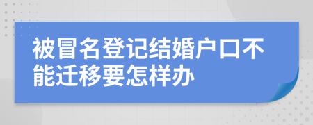 被冒名登记结婚户口不能迁移要怎样办