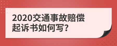 2020交通事故赔偿起诉书如何写？