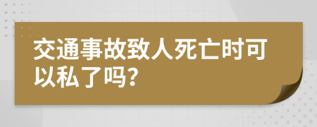 交通事故致人死亡时可以私了吗？