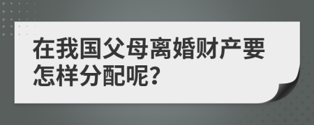 在我国父母离婚财产要怎样分配呢？