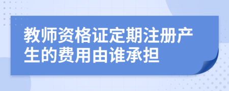 教师资格证定期注册产生的费用由谁承担