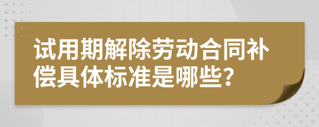 试用期解除劳动合同补偿具体标准是哪些？