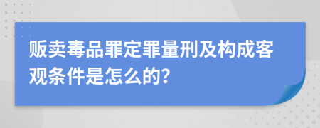 贩卖毒品罪定罪量刑及构成客观条件是怎么的？